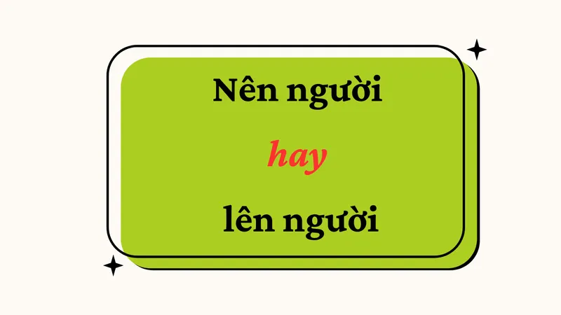 Nên người hay lên người từ nào mới đúng chính tả? Khi nào dùng nên hay lên