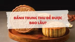 Bánh trung thu để được bao lâu nếu bảo quản đúng cách?